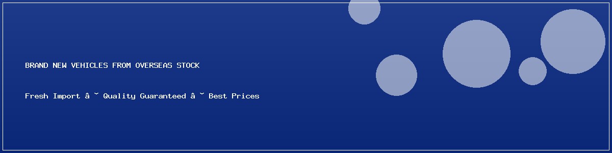 BRAND NEW VEHICLES FROM OVERSEAS STOCK